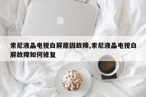 索尼液晶电视白屏原因故障,索尼液晶电视白屏故障如何修复