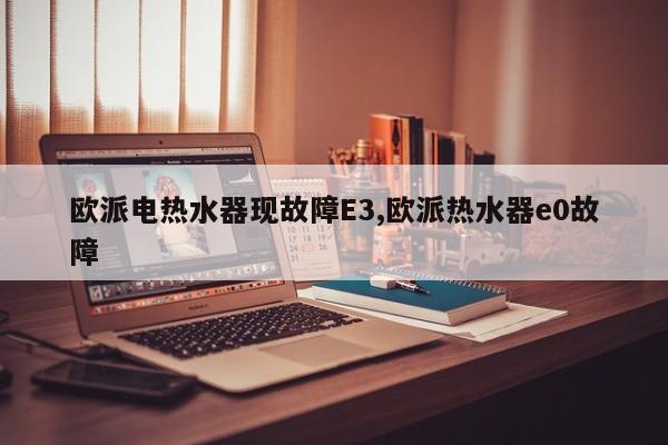 欧派电热水器现故障E3,欧派热水器e0故障