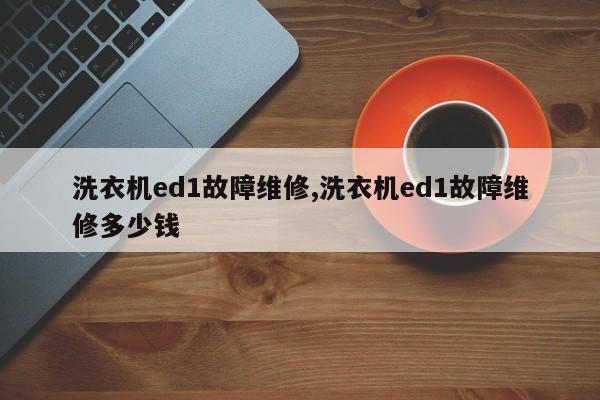 洗衣机ed1故障维修,洗衣机ed1故障维修多少钱