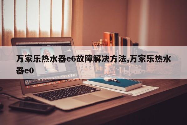 万家乐热水器e6故障解决方法,万家乐热水器e0