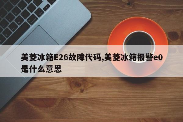美菱冰箱E26故障代码,美菱冰箱报警e0是什么意思