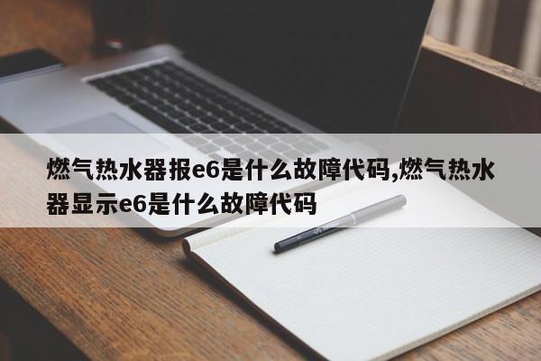 燃气热水器报e6是什么故障代码,燃气热水器显示e6是什么故障代码