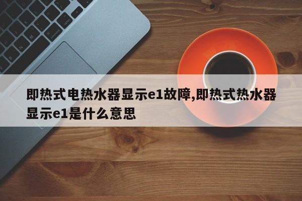 即热式电热水器显示e1故障,即热式热水器显示e1是什么意思