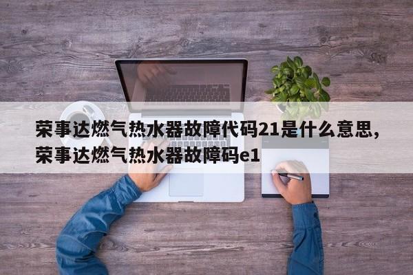 荣事达燃气热水器故障代码21是什么意思,荣事达燃气热水器故障码e1