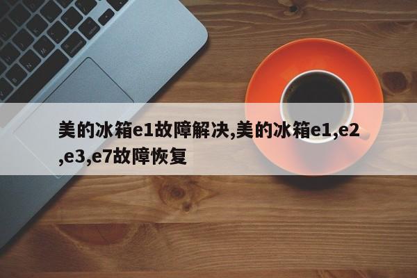美的冰箱e1故障解决,美的冰箱e1,e2,e3,e7故障恢复