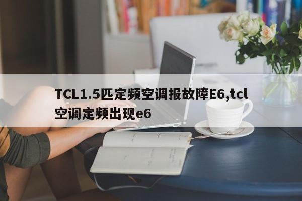 TCL1.5匹定频空调报故障E6,tcl空调定频出现e6