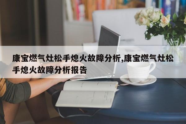 康宝燃气灶松手熄火故障分析,康宝燃气灶松手熄火故障分析报告