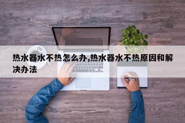 热水器水不热怎么办,热水器水不热原因和解决办法