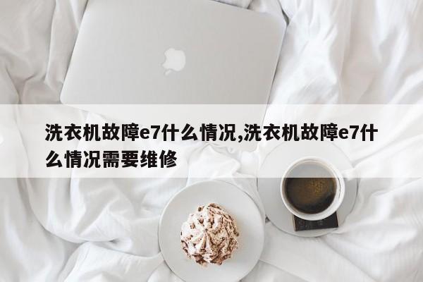 洗衣机故障e7什么情况,洗衣机故障e7什么情况需要维修