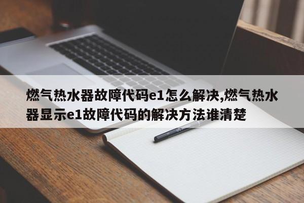 燃气热水器故障代码e1怎么解决,燃气热水器显示e1故障代码的解决方法谁清楚