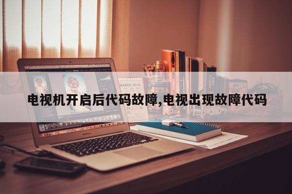 电视机开启后代码故障,电视出现故障代码