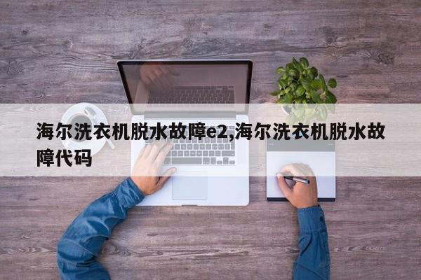 海尔洗衣机脱水故障e2,海尔洗衣机脱水故障代码
