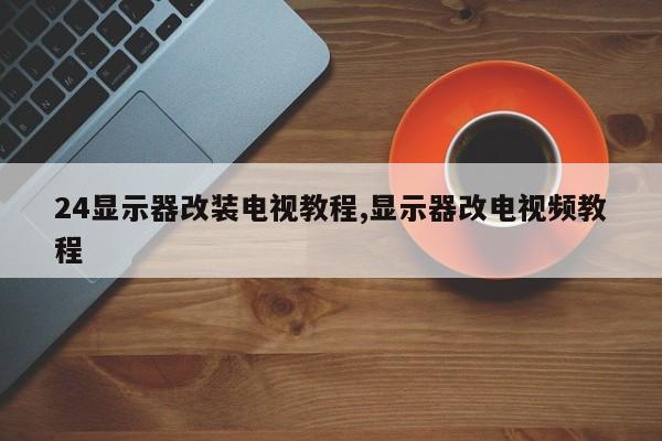 24显示器改装电视教程,显示器改电视频教程