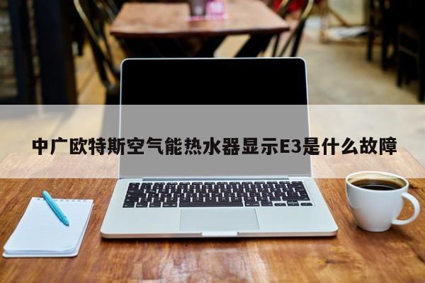 中广欧特斯空气能热水器显示E3是什么故障