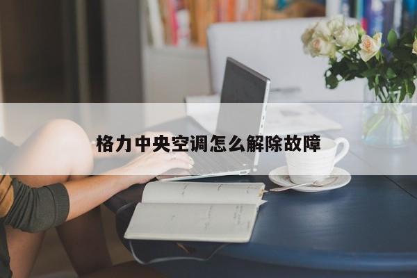 格力中央空调怎么解除故障