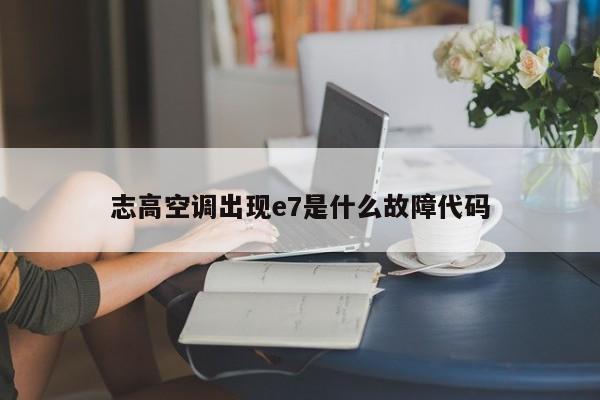 志高空调出现e7是什么故障代码
