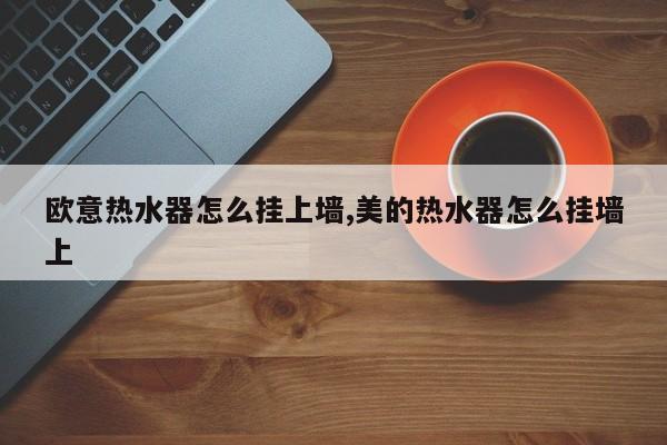 欧意热水器怎么挂上墙,美的热水器怎么挂墙上