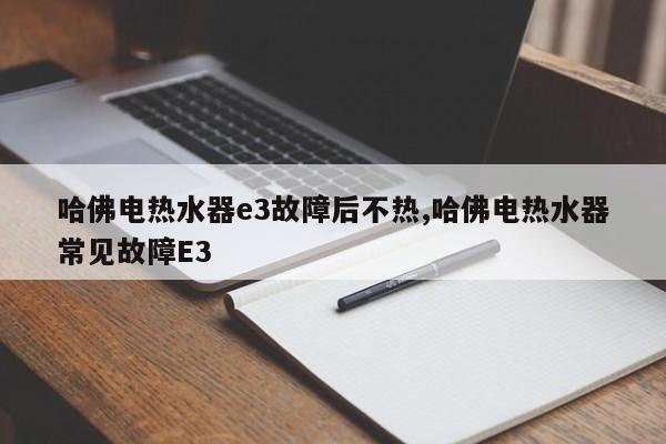 哈佛电热水器e3故障后不热,哈佛电热水器常见故障E3