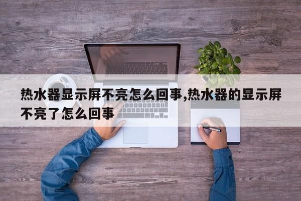 热水器显示屏不亮怎么回事,热水器的显示屏不亮了怎么回事