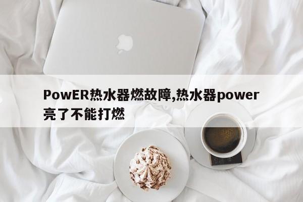 PowER热水器燃故障,热水器power亮了不能打燃