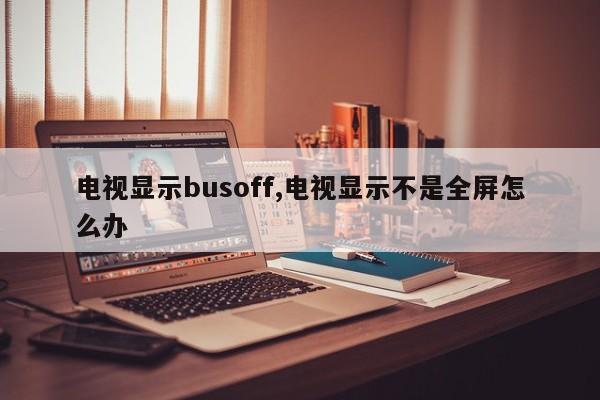 电视显示busoff,电视显示不是全屏怎么办