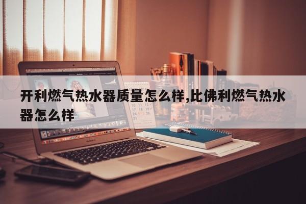 开利燃气热水器质量怎么样,比佛利燃气热水器怎么样