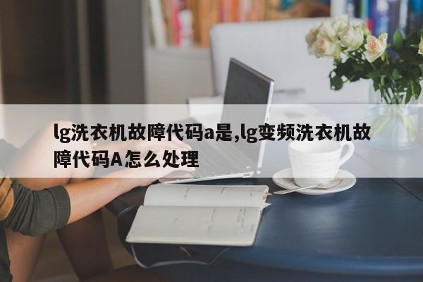 lg洗衣机故障代码a是,lg变频洗衣机故障代码A怎么处理
