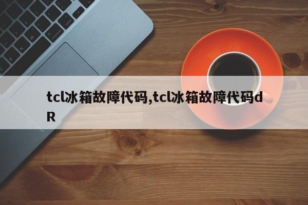 tcl冰箱故障代码,tcl冰箱故障代码dR