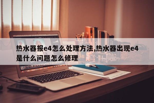 热水器报e4怎么处理方法,热水器出现e4是什么问题怎么修理