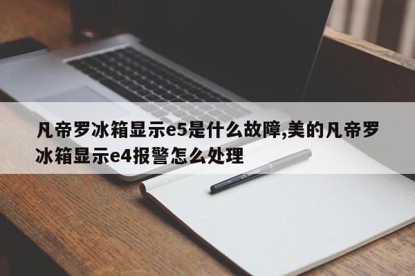 凡帝罗冰箱显示e5是什么故障,美的凡帝罗冰箱显示e4报警怎么处理