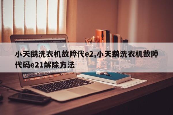 小天鹅洗衣机故障代e2,小天鹅洗衣机故障代码e21解除方法