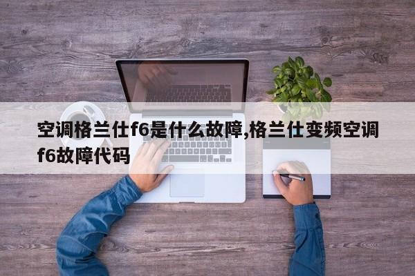 空调格兰仕f6是什么故障,格兰仕变频空调f6故障代码