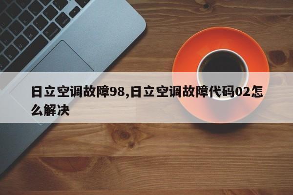 日立空调故障98,日立空调故障代码02怎么解决