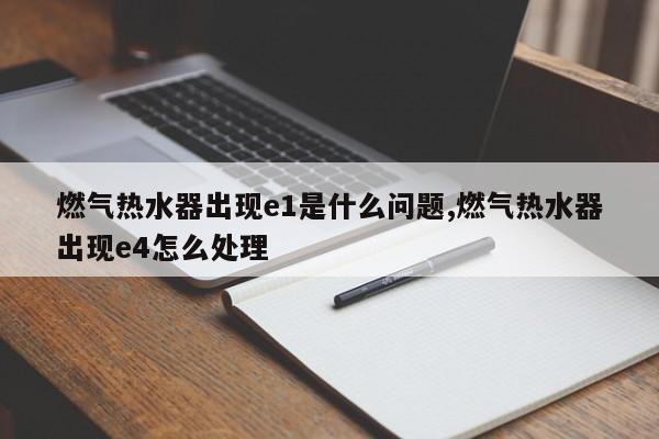 燃气热水器出现e1是什么问题,燃气热水器出现e4怎么处理