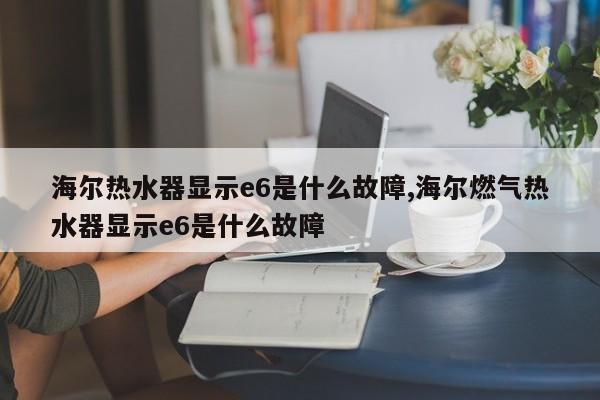 海尔热水器显示e6是什么故障,海尔燃气热水器显示e6是什么故障