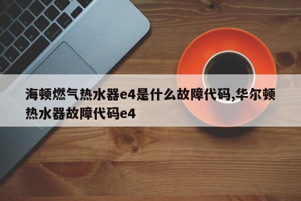 海顿燃气热水器e4是什么故障代码,华尔顿热水器故障代码e4
