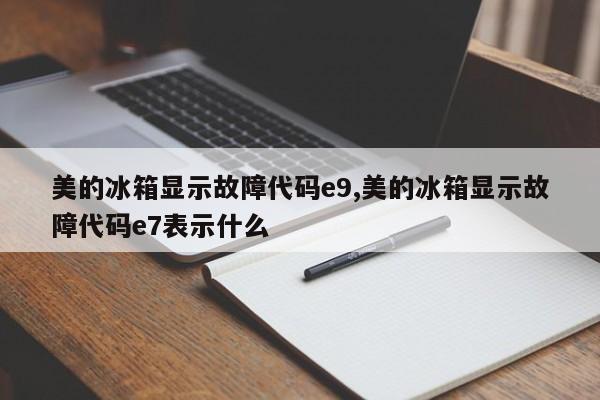 美的冰箱显示故障代码e9,美的冰箱显示故障代码e7表示什么