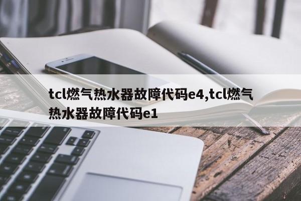 tcl燃气热水器故障代码e4,tcl燃气热水器故障代码e1