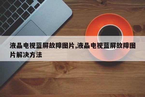 液晶电视蓝屏故障图片,液晶电视蓝屏故障图片解决方法