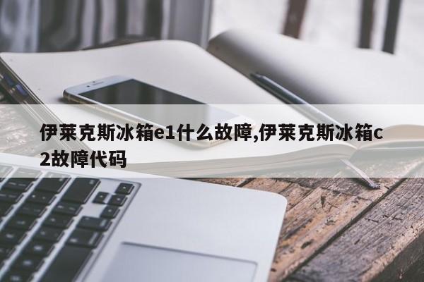 伊莱克斯冰箱e1什么故障,伊莱克斯冰箱c2故障代码