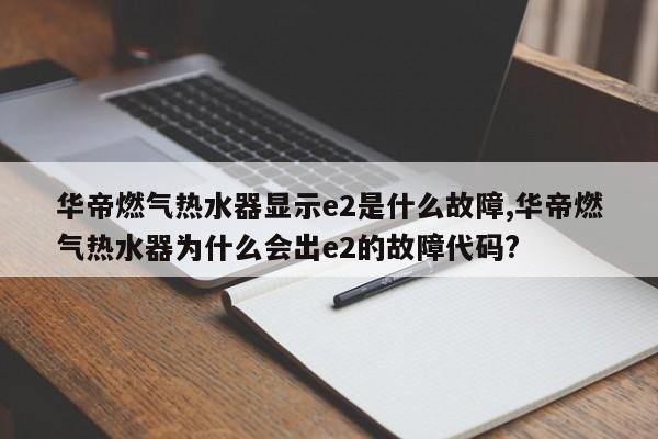 华帝燃气热水器显示e2是什么故障,华帝燃气热水器为什么会出e2的故障代码?