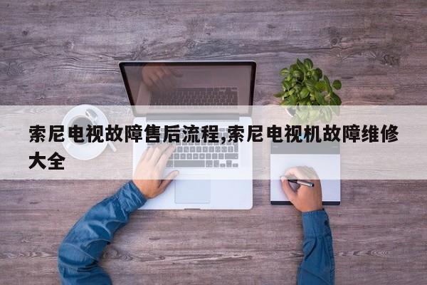 索尼电视故障售后流程,索尼电视机故障维修大全