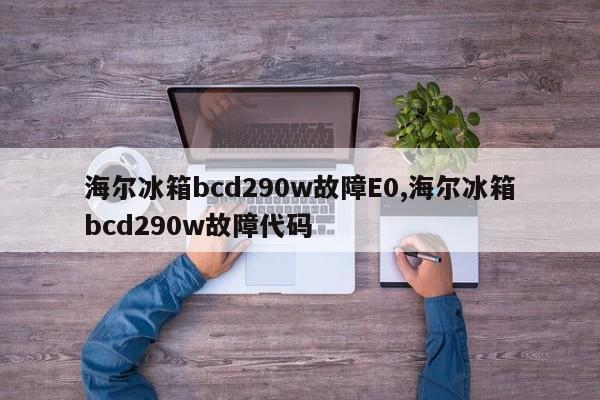 海尔冰箱bcd290w故障E0,海尔冰箱bcd290w故障代码