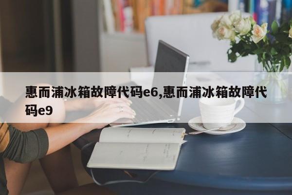 惠而浦冰箱故障代码e6,惠而浦冰箱故障代码e9