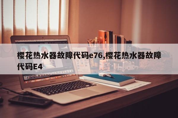 樱花热水器故障代码e76,樱花热水器故障代码E4