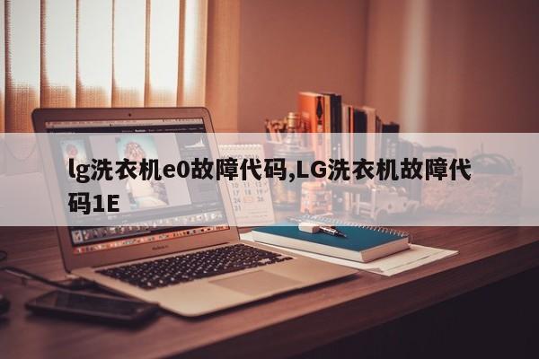 lg洗衣机e0故障代码,LG洗衣机故障代码1E