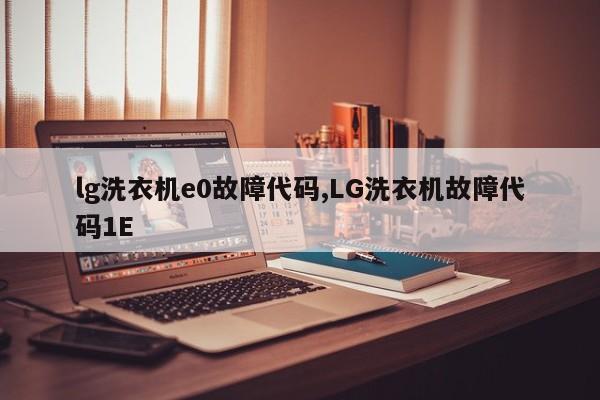 lg洗衣机e0故障代码,LG洗衣机故障代码1E