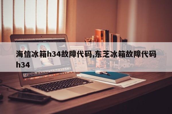 海信冰箱h34故障代码,东芝冰箱故障代码h34