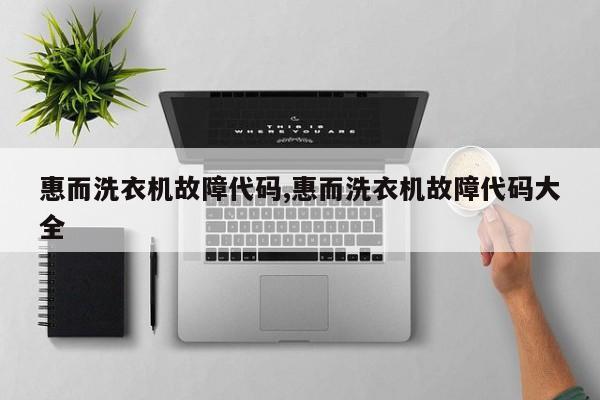 惠而洗衣机故障代码,惠而洗衣机故障代码大全
