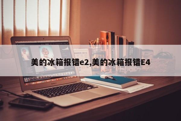 美的冰箱报错e2,美的冰箱报错E4